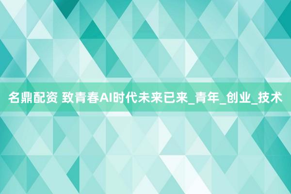 名鼎配资 致青春AI时代未来已来_青年_创业_技术