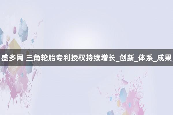 盛多网 三角轮胎专利授权持续增长_创新_体系_成果