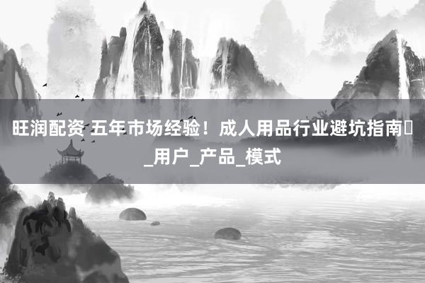 旺润配资 五年市场经验！成人用品行业避坑指南​_用户_产品_模式