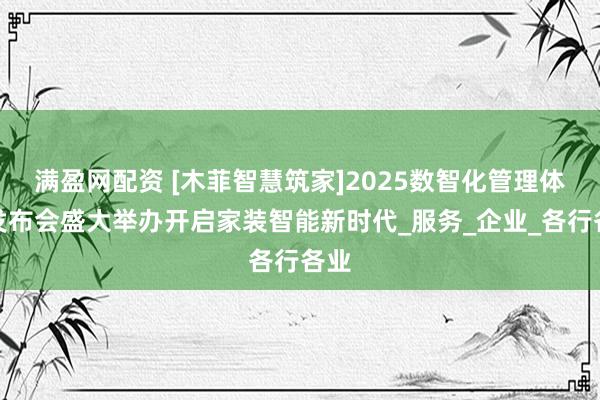 满盈网配资 [木菲智慧筑家]2025数智化管理体系发布会盛大举办开启家装智能新时代_服务_企业_各行各业
