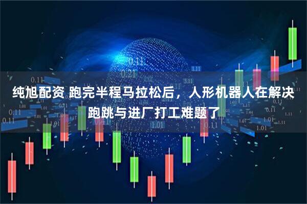 纯旭配资 跑完半程马拉松后，人形机器人在解决跑跳与进厂打工难题了