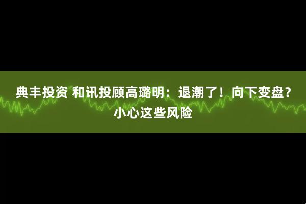 典丰投资 和讯投顾高璐明：退潮了！向下变盘？小心这些风险