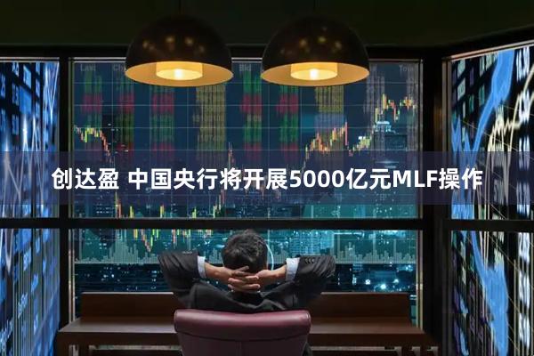 创达盈 中国央行将开展5000亿元MLF操作