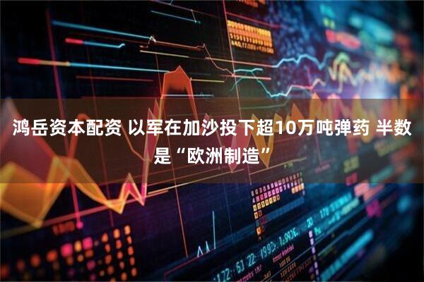 鸿岳资本配资 以军在加沙投下超10万吨弹药 半数是“欧洲制造”