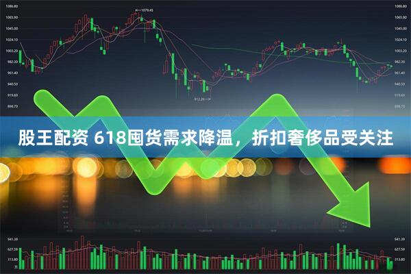 股王配资 618囤货需求降温，折扣奢侈品受关注