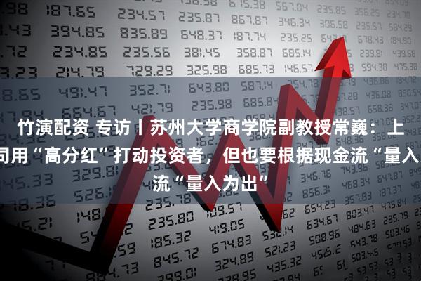 竹演配资 专访丨苏州大学商学院副教授常巍：上市公司用“高分红”打动投资者，但也要根据现金流“量入为出”