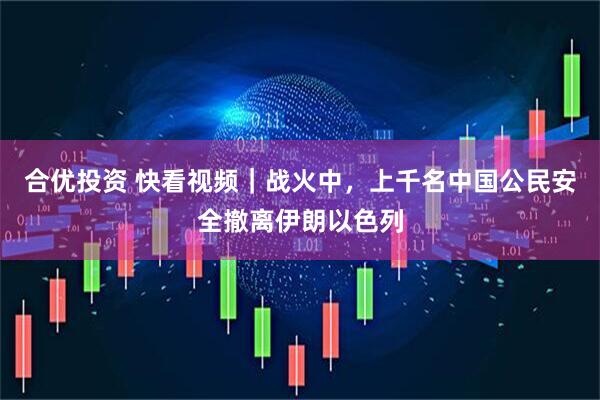 合优投资 快看视频｜战火中，上千名中国公民安全撤离伊朗以色列