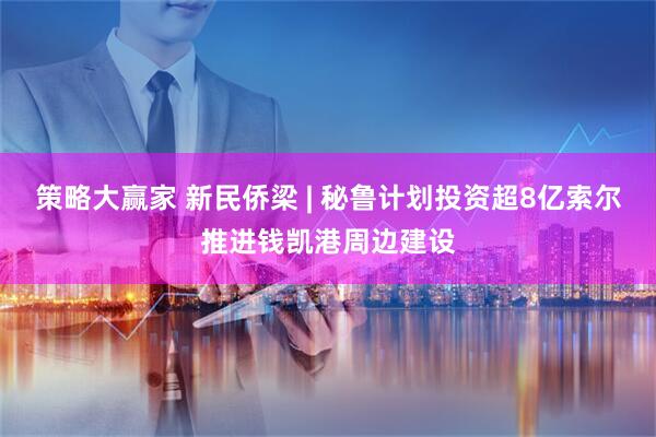 策略大赢家 新民侨梁 | 秘鲁计划投资超8亿索尔推进钱凯港周边建设