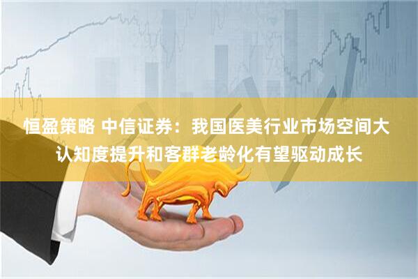 恒盈策略 中信证券：我国医美行业市场空间大 认知度提升和客群老龄化有望驱动成长