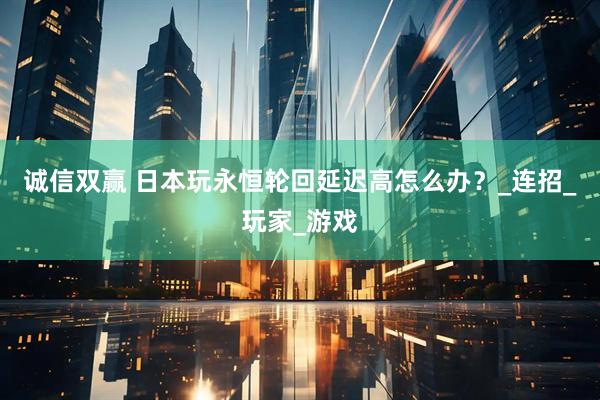 诚信双赢 日本玩永恒轮回延迟高怎么办？_连招_玩家_游戏