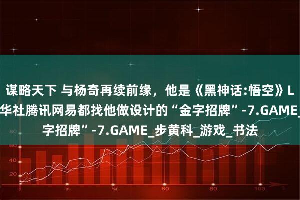 谋略天下 与杨奇再续前缘，他是《黑神话:悟空》LOGO的设计者。新华社腾讯网易都找他做设计的“金字招牌”-7.GAME_步黄科_游戏_书法