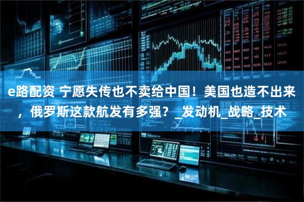 e路配资 宁愿失传也不卖给中国！美国也造不出来，俄罗斯这款航发有多强？_发动机_战略_技术