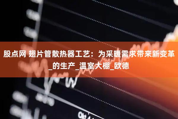 股点网 翅片管散热器工艺：为采暖需求带来新变革_的生产_温室大棚_欧德