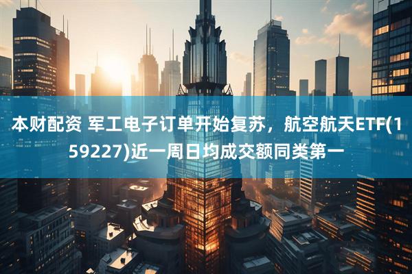 本财配资 军工电子订单开始复苏，航空航天ETF(159227)近一周日均成交额同类第一