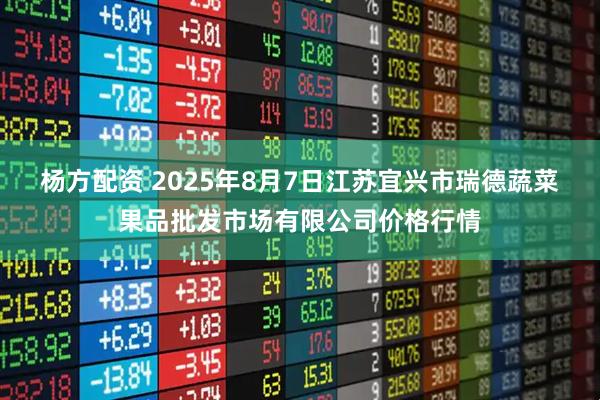 杨方配资 2025年8月7日江苏宜兴市瑞德蔬菜果品批发市场有限公司价格行情