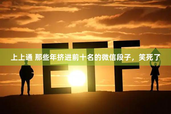 上上通 那些年挤进前十名的微信段子，笑死了