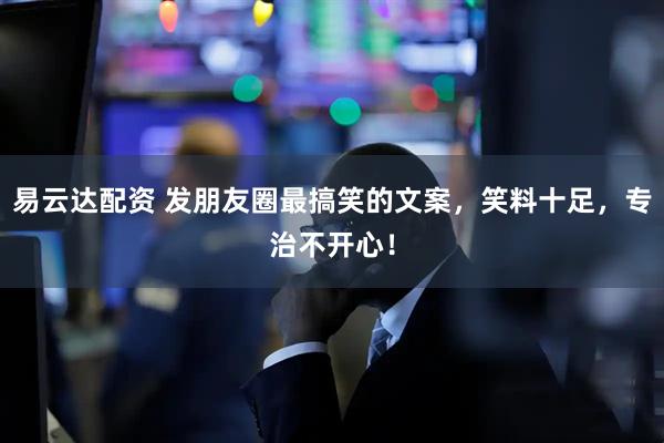 易云达配资 发朋友圈最搞笑的文案，笑料十足，专治不开心！