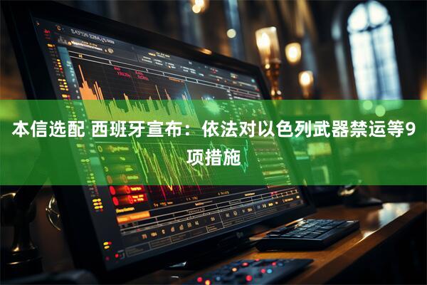 本信选配 西班牙宣布：依法对以色列武器禁运等9项措施