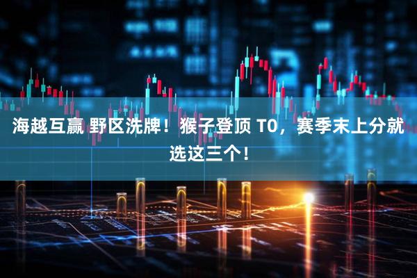 海越互赢 野区洗牌！猴子登顶 T0，赛季末上分就选这三个！