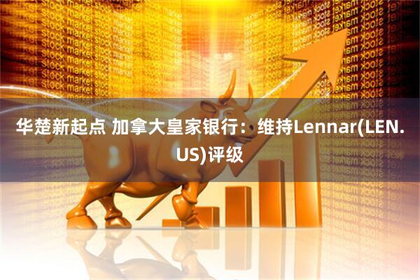 华楚新起点 加拿大皇家银行：维持Lennar(LEN.US)评级