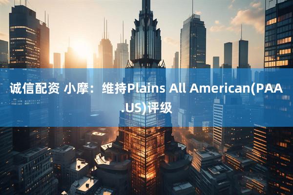 诚信配资 小摩:维持Plains All American(PAA.US)评级