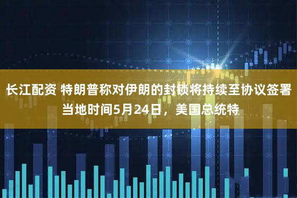 长江配资 特朗普称对伊朗的封锁将持续至协议签署 当地时间5月24日，美国总统特